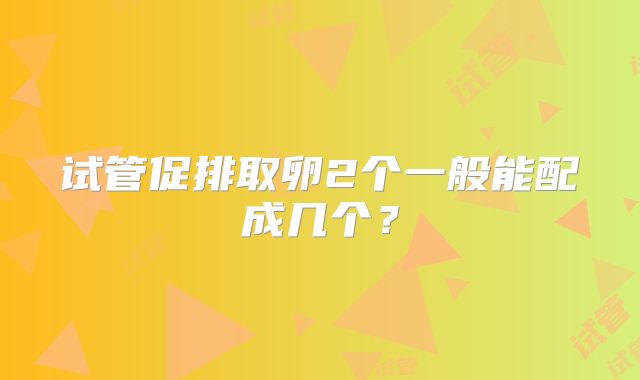试管促排取卵2个一般能配成几个？