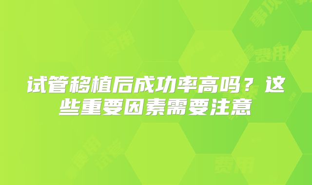 试管移植后成功率高吗?这些重要因素需要注意