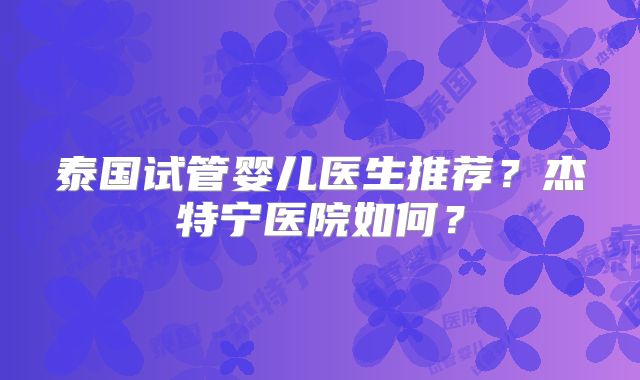 泰国试管婴儿医生推荐？杰特宁医院如何？