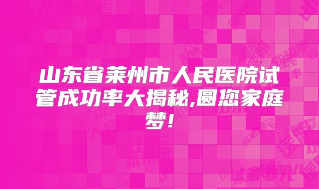 山东省莱州市人民医院试管成功率大揭秘,圆您家庭梦!