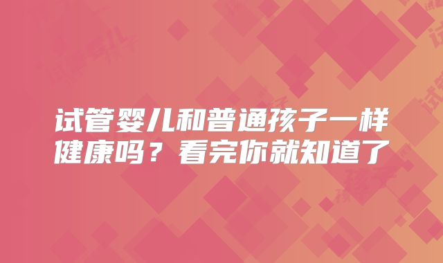 试管婴儿和普通孩子一样健康吗?看完你就知道了