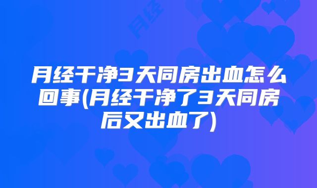 月经干净3天同房出血怎么回事(月经干净了3天同房后又出血了)