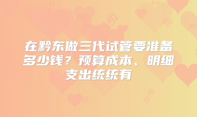 在黔东做三代试管要准备多少钱？预算成本、明细支出统统有