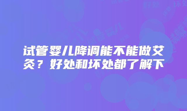 试管婴儿降调能不能做艾灸？好处和坏处都了解下