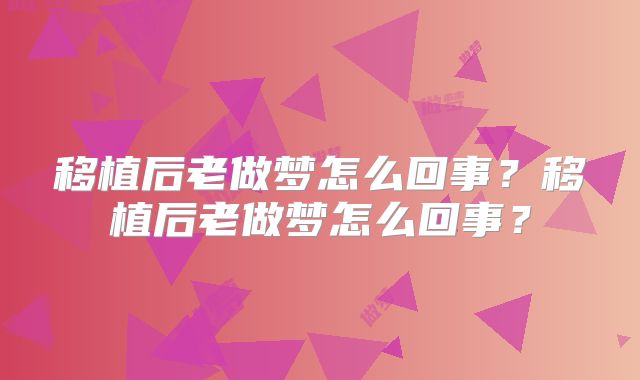 移植后老做梦怎么回事?移植后老做梦怎么回事?
