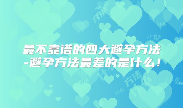 最不靠谱的四大避孕方法-避孕方法最差的是什么！