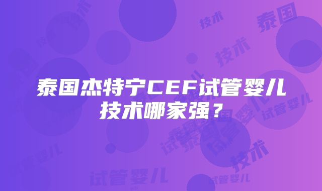 泰国杰特宁CEF试管婴儿技术哪家强？