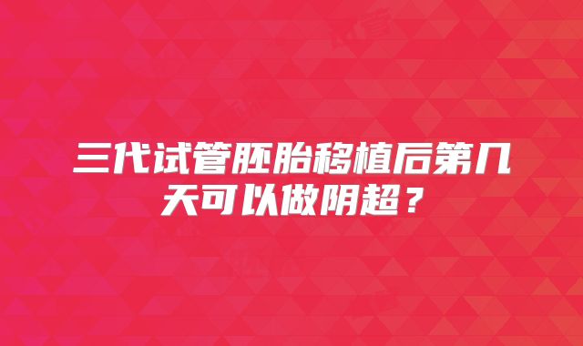 三代试管胚胎移植后第几天可以做阴超?