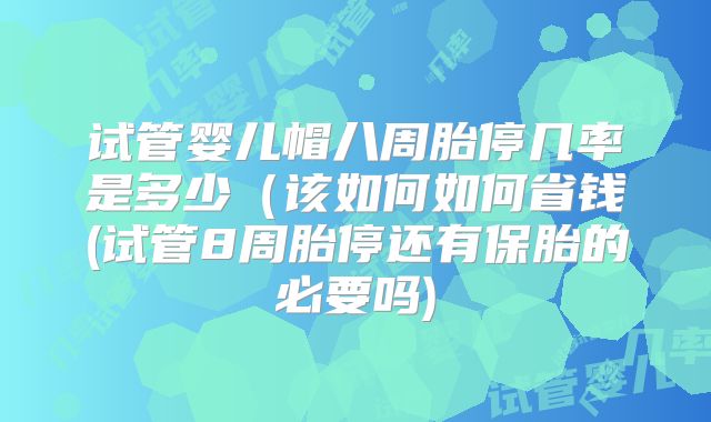 试管婴儿帽八周胎停几率是多少（该如何如何省钱(试管8周胎停还有保胎的必要吗)