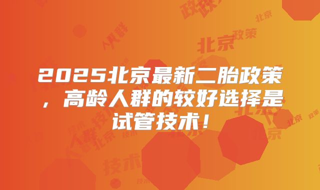 2025北京最新二胎政策，高龄人群的较好选择是试管技术！