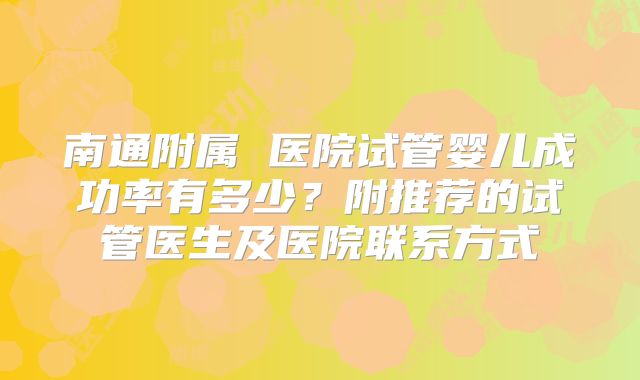 南通附属 医院试管婴儿成功率有多少？附推荐的试管医生及医院联系方式