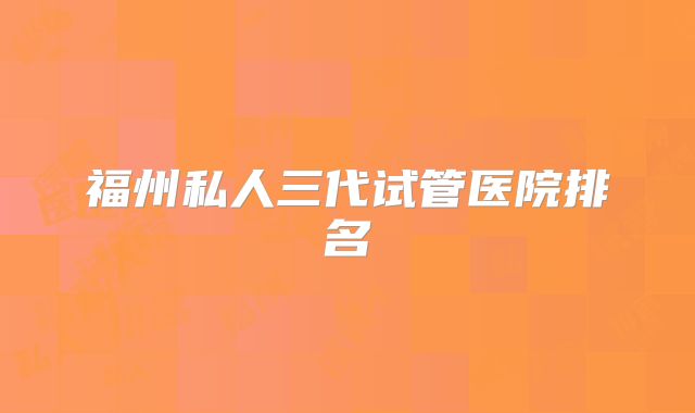 福州私人三代试管医院排名