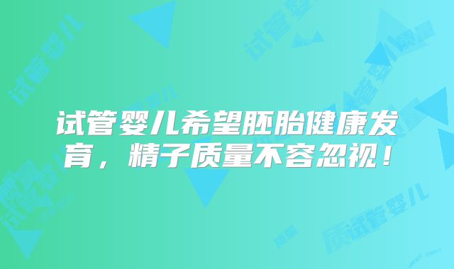 试管婴儿希望胚胎健康发育，精子质量不容忽视！