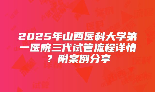 2025年山西医科大学第一医院三代试管流程详情？附案例分享