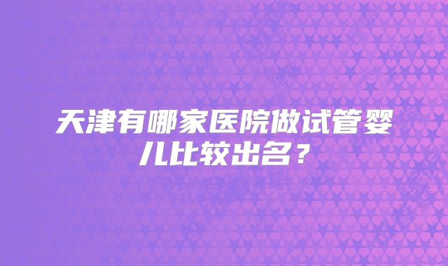 天津有哪家医院做试管婴儿比较出名？