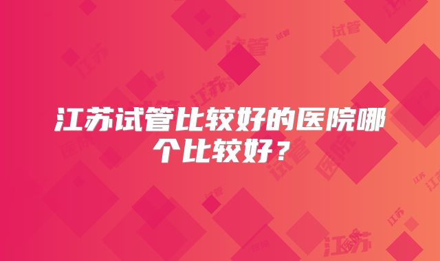 江苏试管比较好的医院哪个比较好？
