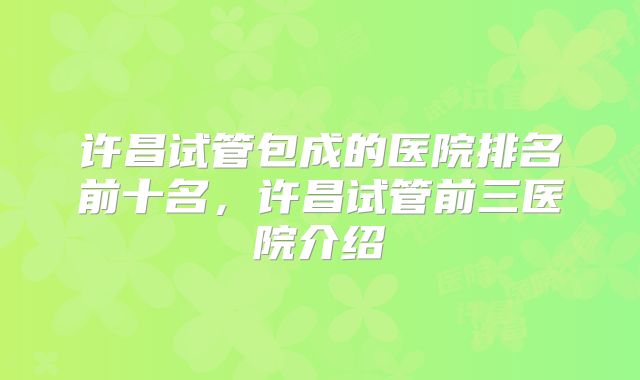 许昌试管包成的医院排名前十名,许昌试管前三医院介绍