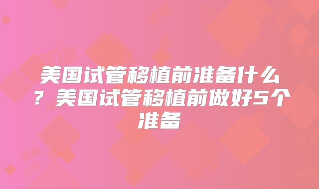 美国试管移植前准备什么?美国试管移植前做好5个准备