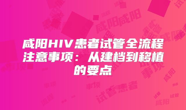 咸阳HIV患者试管全流程注意事项：从建档到移植的要点