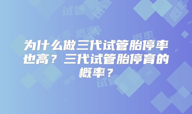 为什么做三代试管胎停率也高？三代试管胎停育的概率？