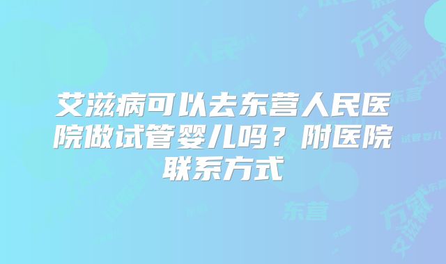 艾滋病可以去东营人民医院做试管婴儿吗？附医院联系方式