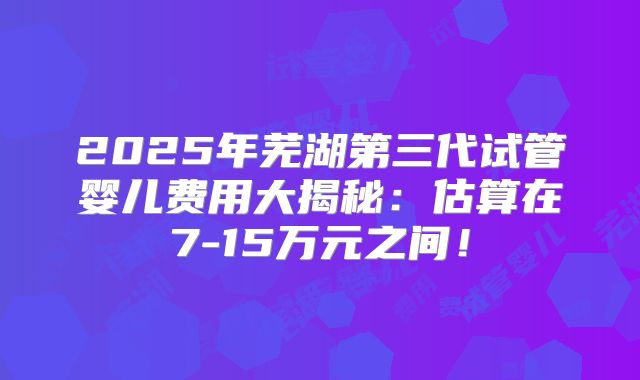 2025年芜湖第三代试管婴儿费用大揭秘：估算在7-15万元之间！