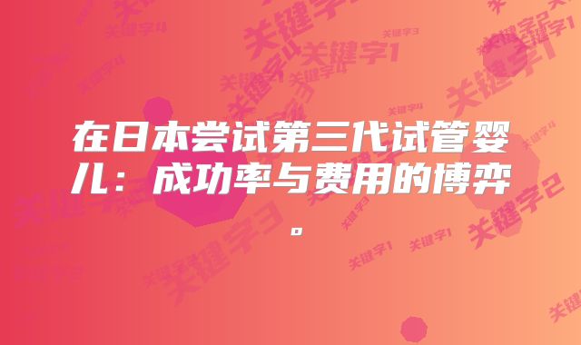 在日本尝试第三代试管婴儿:成功率与费用的博弈。