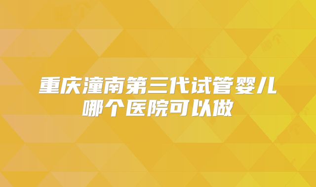 重庆潼南第三代试管婴儿哪个医院可以做