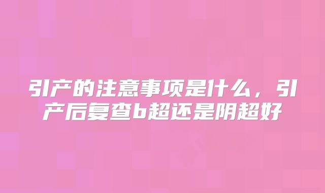 引产的注意事项是什么，引产后复查b超还是阴超好