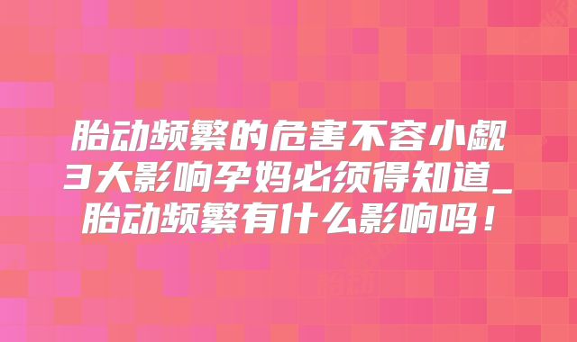 胎动频繁的危害不容小觑3大影响孕妈必须得知道_胎动频繁有什么影响吗!