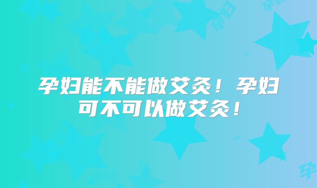 孕妇能不能做艾灸！孕妇可不可以做艾灸！