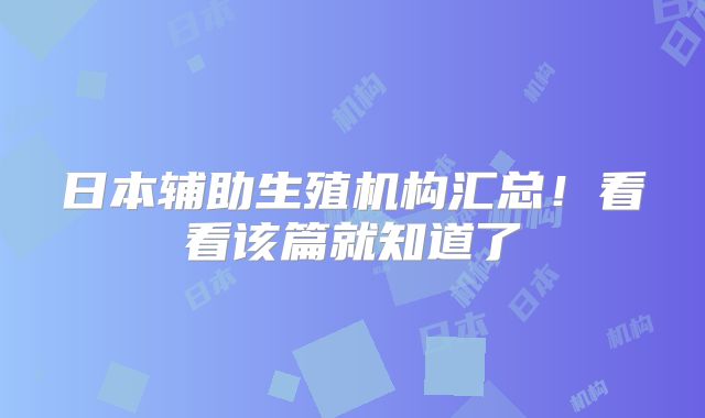 日本辅助生殖机构汇总!看看该篇就知道了