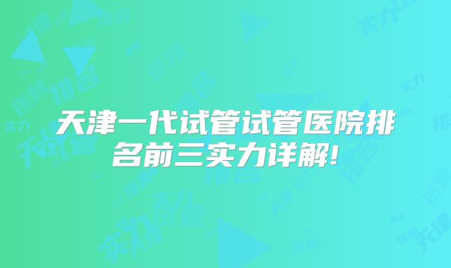 天津一代试管试管医院排名前三实力详解!