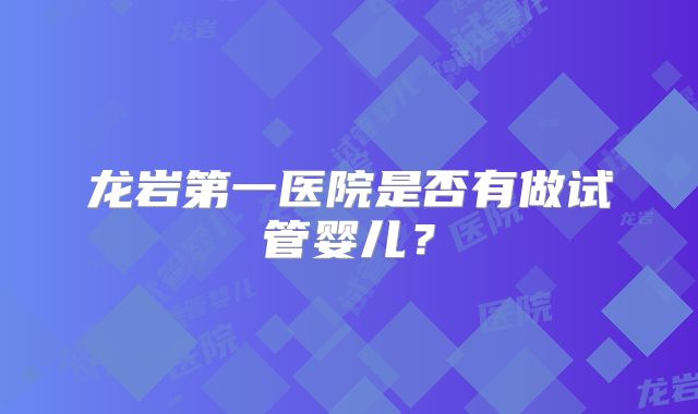 龙岩第一医院是否有做试管婴儿?