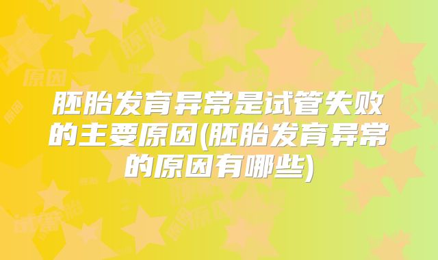 胚胎发育异常是试管失败的主要原因(胚胎发育异常的原因有哪些)