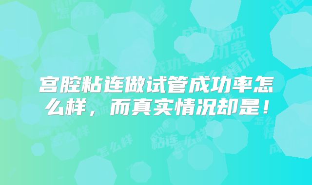 宫腔粘连做试管成功率怎么样,而真实情况却是!