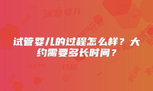试管婴儿的过程怎么样？大约需要多长时间？