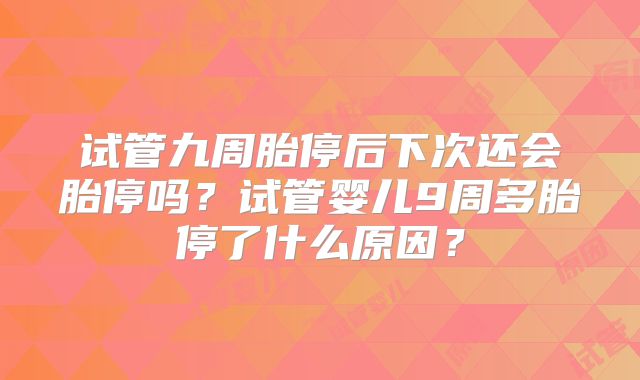 试管九周胎停后下次还会胎停吗?试管婴儿9周多胎停了什么原因?
