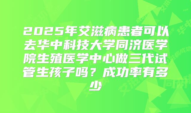 2025年艾滋病患者可以去华中科技大学同济医学院生殖医学中心做三代试管生孩子吗?成功率有多少