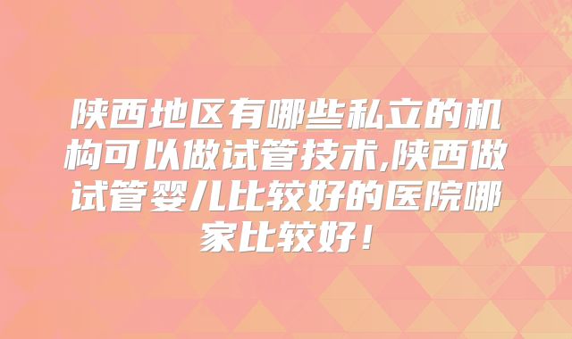 陕西地区有哪些私立的机构可以做试管技术,陕西做试管婴儿比较好的医院哪家比较好！