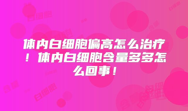 体内白细胞偏高怎么治疗!体内白细胞含量多多怎么回事!