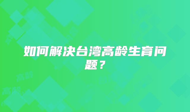 如何解决台湾高龄生育问题？