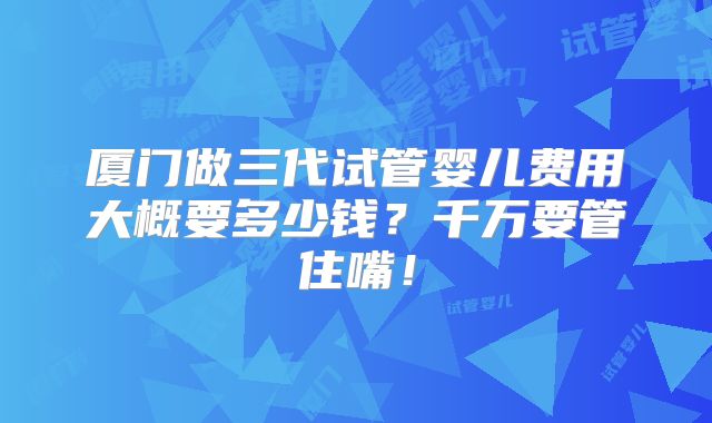 厦门做三代试管婴儿费用大概要多少钱?千万要管住嘴!