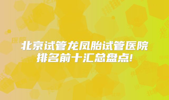 北京试管龙凤胎试管医院排名前十汇总盘点!
