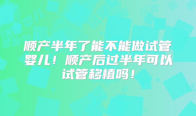 顺产半年了能不能做试管婴儿！顺产后过半年可以试管移植吗！