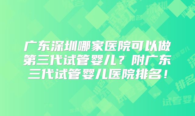 广东深圳哪家医院可以做第三代试管婴儿?附广东三代试管婴儿医院排名!