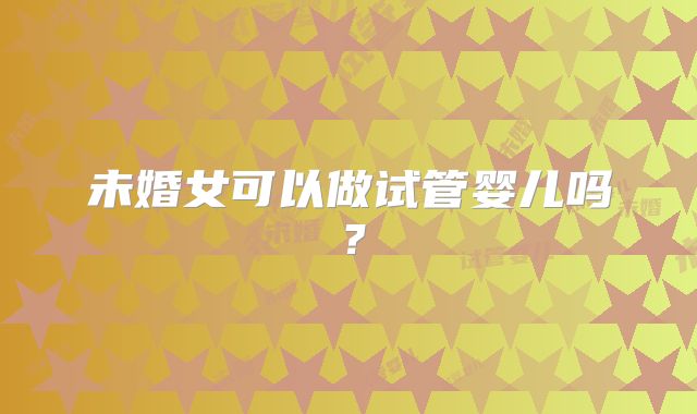 未婚女可以做试管婴儿吗？