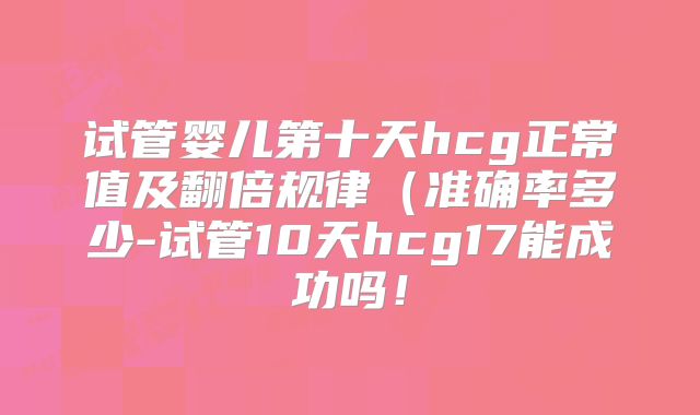 试管婴儿第十天hcg正常值及翻倍规律（准确率多少-试管10天hcg17能成功吗！