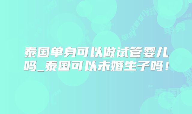 泰国单身可以做试管婴儿吗_泰国可以未婚生子吗！