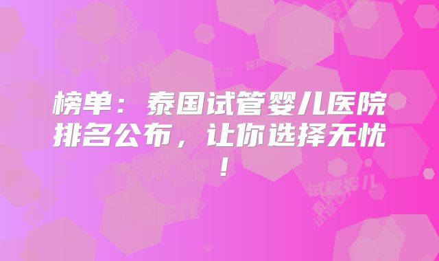 榜单：泰国试管婴儿医院排名公布，让你选择无忧！